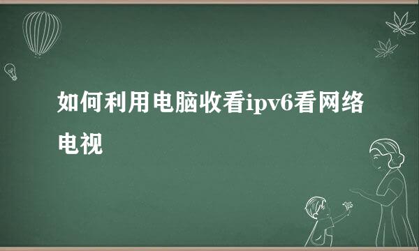 如何利用电脑收看ipv6看网络电视