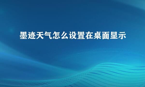 墨迹天气怎么设置在桌面显示