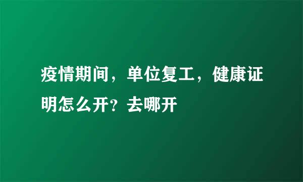 疫情期间，单位复工，健康证明怎么开？去哪开