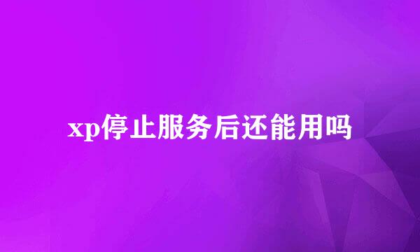 xp停止服务后还能用吗