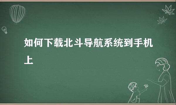 如何下载北斗导航系统到手机上