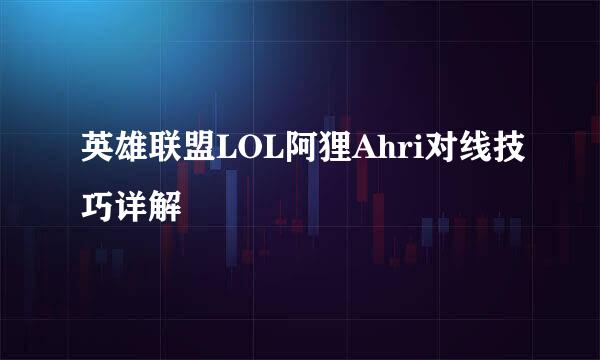 英雄联盟LOL阿狸Ahri对线技巧详解