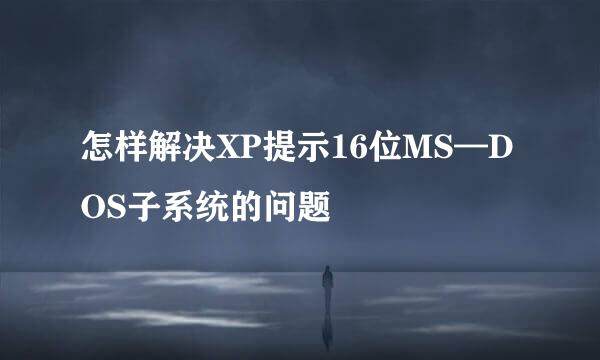 怎样解决XP提示16位MS—DOS子系统的问题