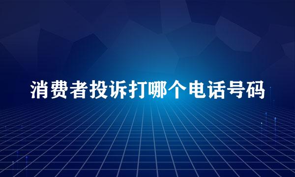 消费者投诉打哪个电话号码