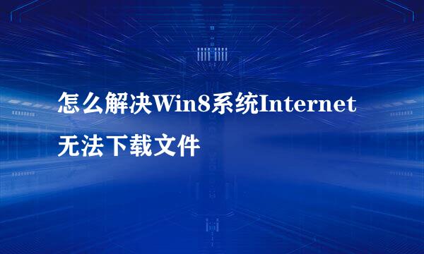 怎么解决Win8系统Internet无法下载文件