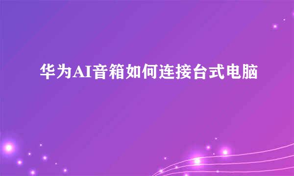 华为AI音箱如何连接台式电脑