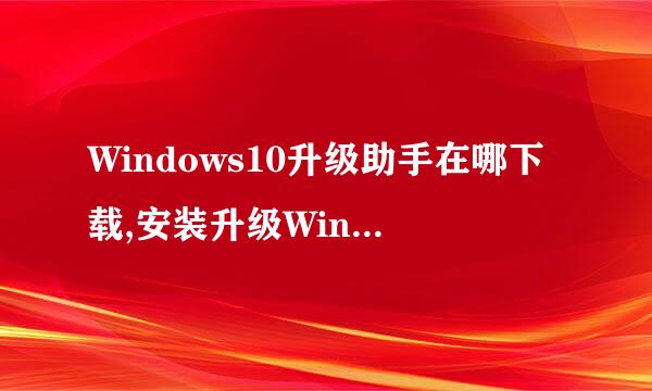 Windows10升级助手在哪下载,安装升级Win10助手