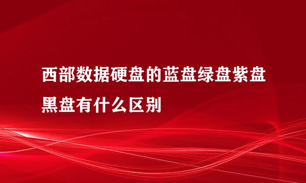 西部数据硬盘的蓝盘绿盘紫盘黑盘有什么区别