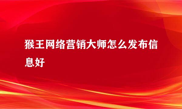 猴王网络营销大师怎么发布信息好