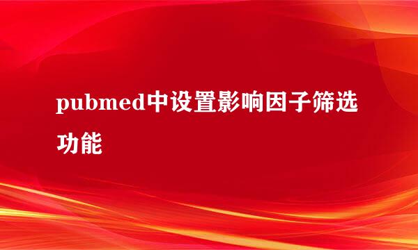 pubmed中设置影响因子筛选功能