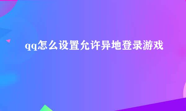 qq怎么设置允许异地登录游戏