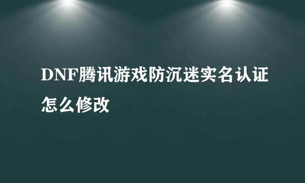 DNF腾讯游戏防沉迷实名认证怎么修改