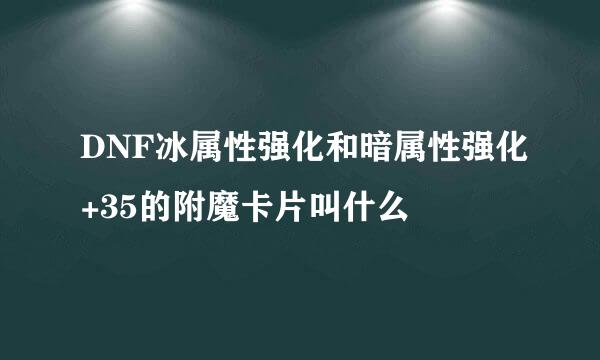 DNF冰属性强化和暗属性强化+35的附魔卡片叫什么