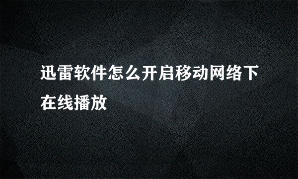 迅雷软件怎么开启移动网络下在线播放