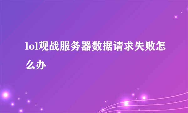 lol观战服务器数据请求失败怎么办