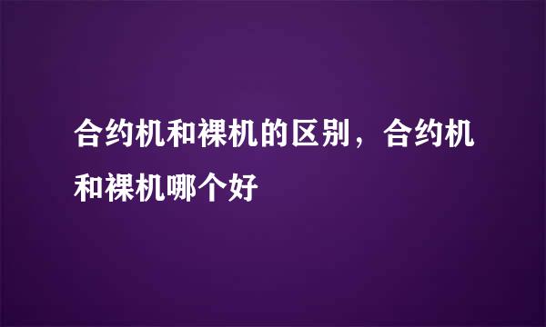 合约机和裸机的区别，合约机和裸机哪个好