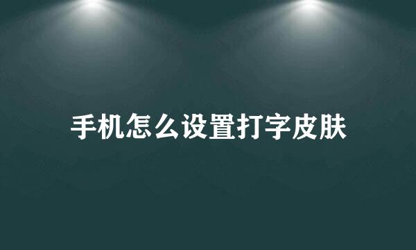 手机怎么设置打字皮肤