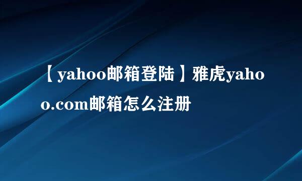 【yahoo邮箱登陆】雅虎yahoo.com邮箱怎么注册