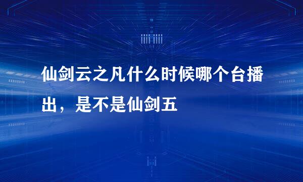 仙剑云之凡什么时候哪个台播出，是不是仙剑五