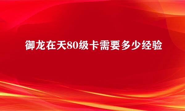 御龙在天80级卡需要多少经验