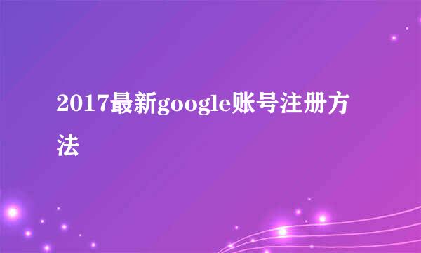 2017最新google账号注册方法