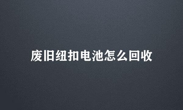 废旧纽扣电池怎么回收