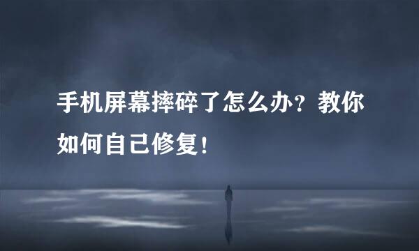 手机屏幕摔碎了怎么办？教你如何自己修复！