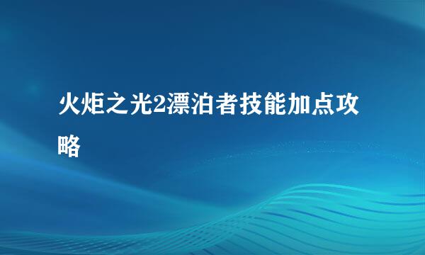 火炬之光2漂泊者技能加点攻略