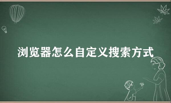 浏览器怎么自定义搜索方式