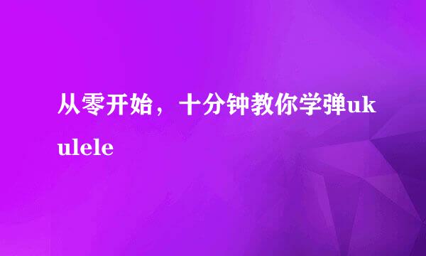 从零开始，十分钟教你学弹ukulele