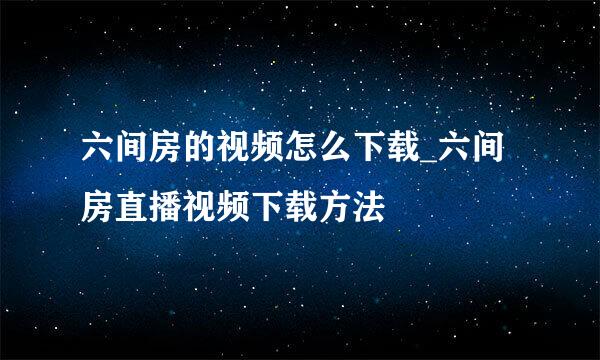 六间房的视频怎么下载_六间房直播视频下载方法