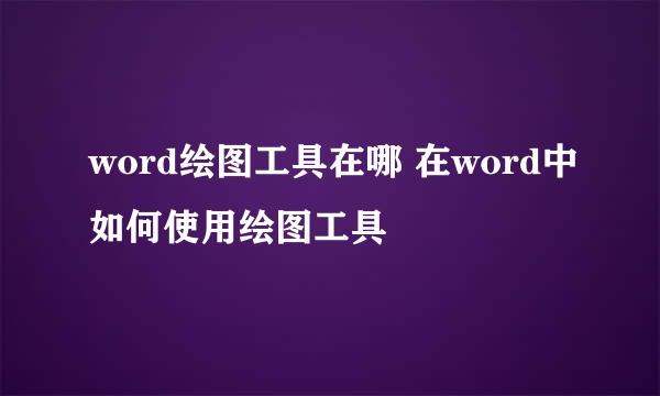 word绘图工具在哪 在word中如何使用绘图工具