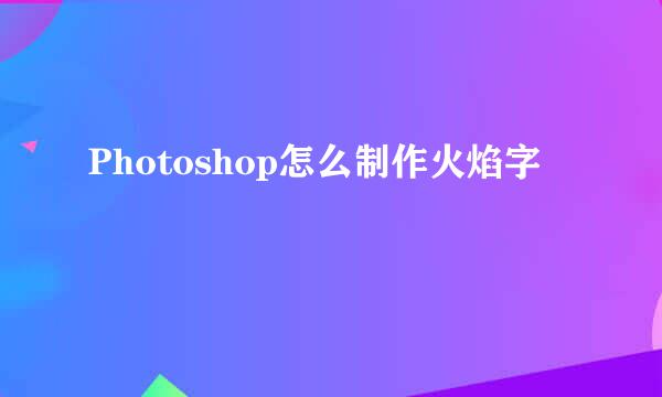 Photoshop怎么制作火焰字