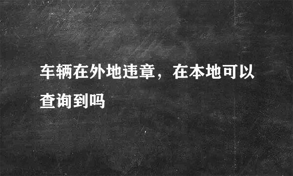 车辆在外地违章，在本地可以查询到吗