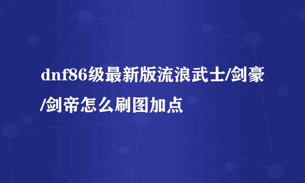 dnf86级最新版流浪武士/剑豪/剑帝怎么刷图加点