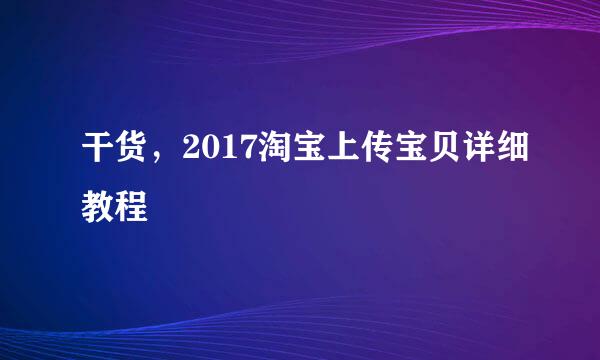 干货，2017淘宝上传宝贝详细教程