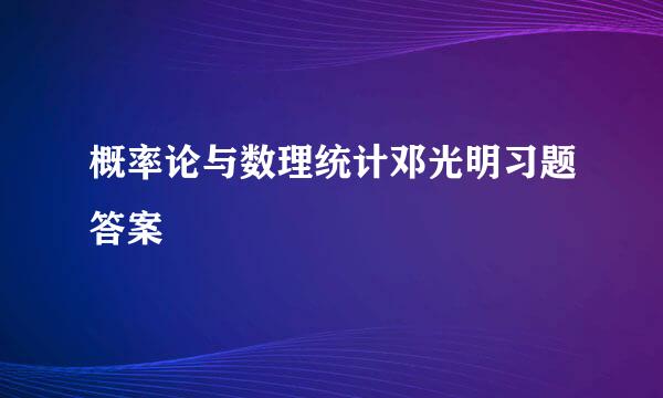 概率论与数理统计邓光明习题答案