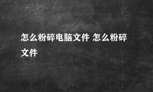 怎么粉碎电脑文件 怎么粉碎文件