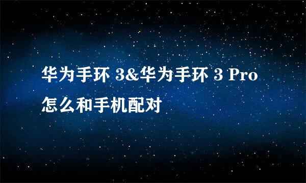 华为手环 3&华为手环 3 Pro怎么和手机配对