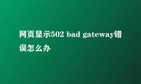 网页显示502 bad gateway错误怎么办