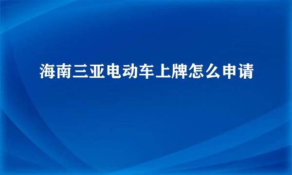 海南三亚电动车上牌怎么申请