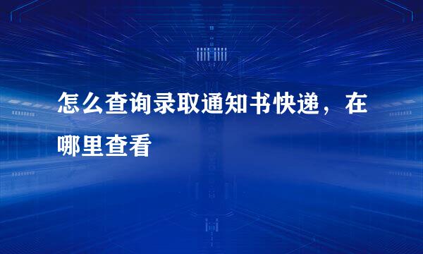 怎么查询录取通知书快递，在哪里查看