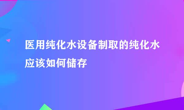 医用纯化水设备制取的纯化水应该如何储存