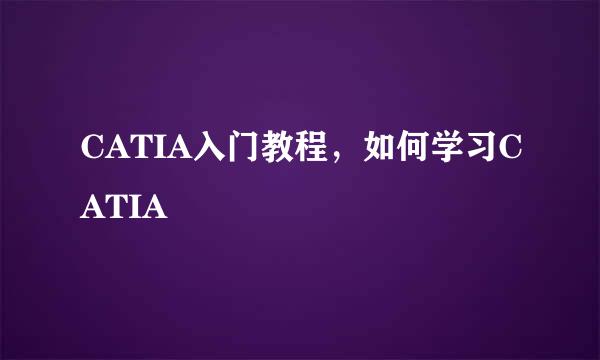 CATIA入门教程，如何学习CATIA