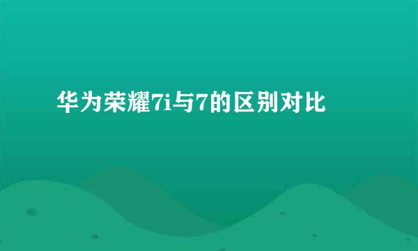 华为荣耀7i与7的区别对比