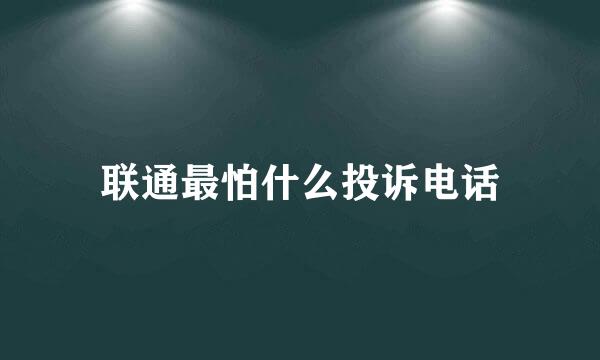 联通最怕什么投诉电话