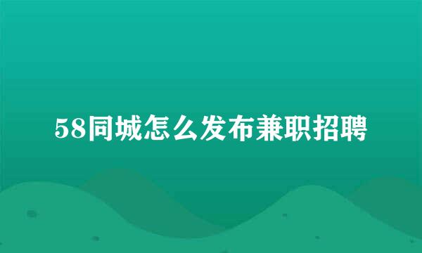 58同城怎么发布兼职招聘