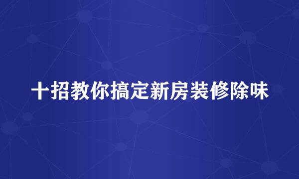 十招教你搞定新房装修除味