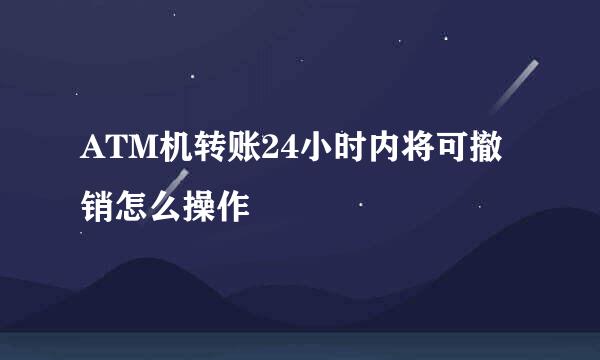 ATM机转账24小时内将可撤销怎么操作