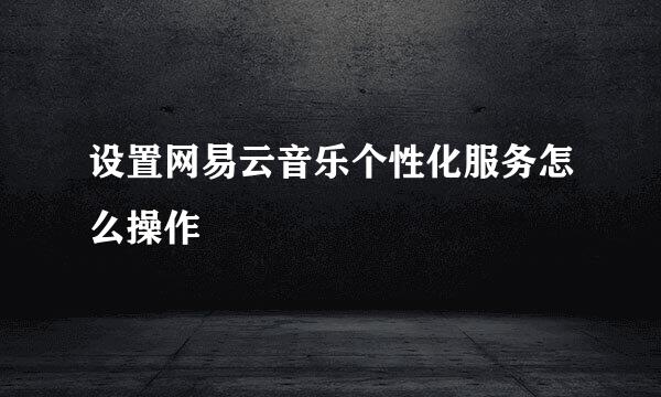 设置网易云音乐个性化服务怎么操作